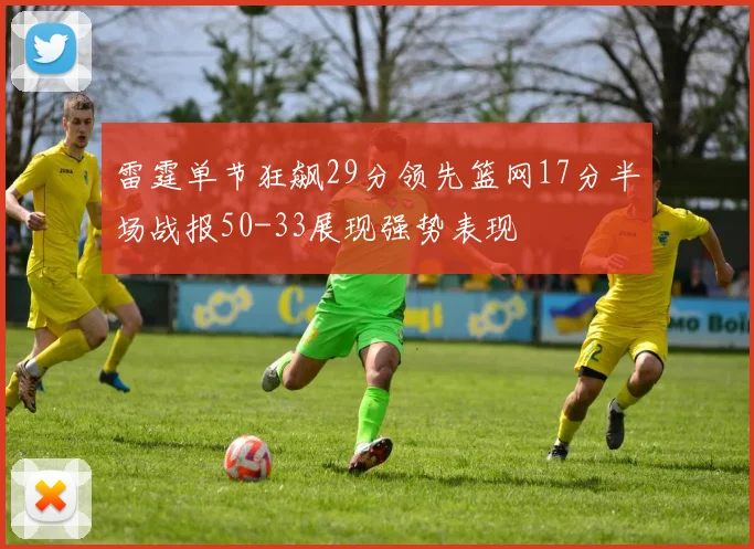雷霆单节狂飙29分领先篮网17分半场战报50-33展现强势表现