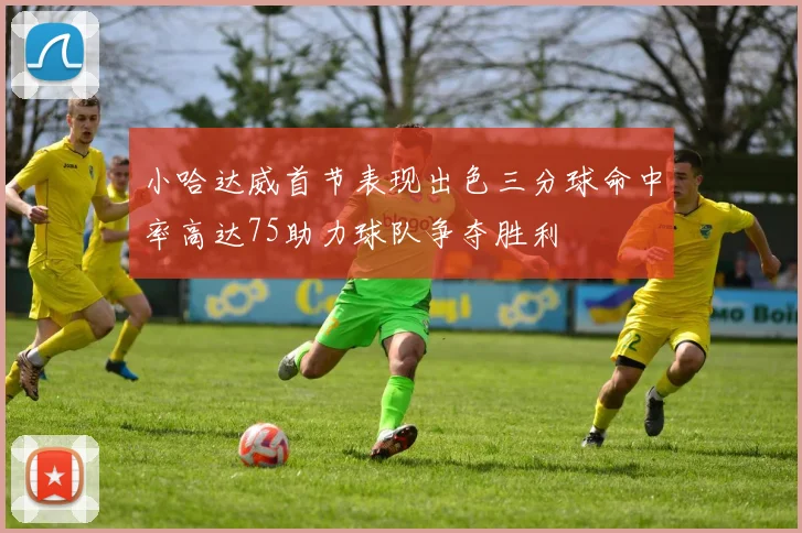 小哈达威首节表现出色三分球命中率高达75助力球队争夺胜利