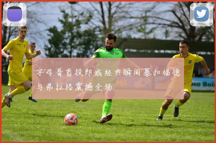 字母哥首投即成经典瞬间暴扣福德与弗拉格震撼全场