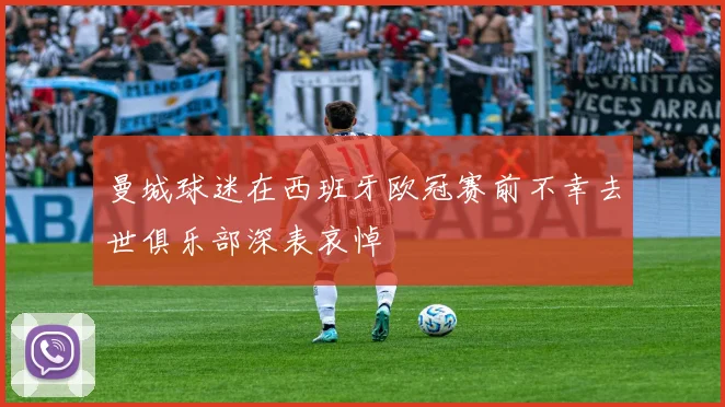 曼城球迷在西班牙欧冠赛前不幸去世俱乐部深表哀悼