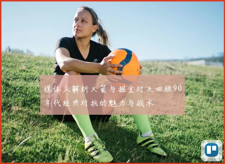 媒体人解析火箭与掘金对决回顾90年代经典对抗的魅力与战术