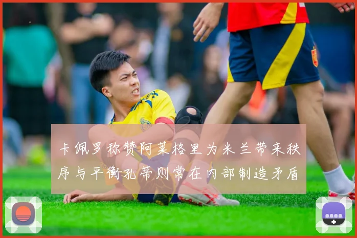 卡佩罗称赞阿莱格里为米兰带来秩序与平衡孔蒂则常在内部制造矛盾