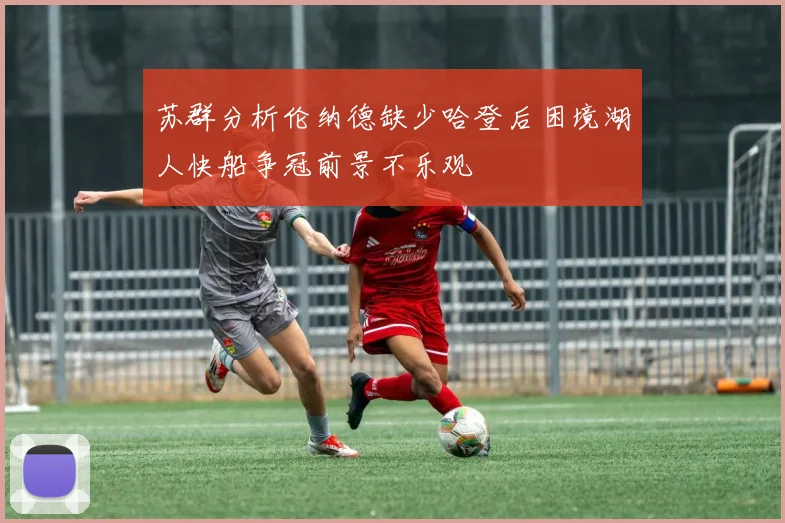 苏群分析伦纳德缺少哈登后困境湖人快船争冠前景不乐观