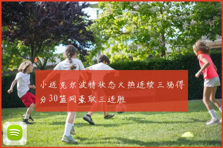 小迈克尔波特状态火热连续三场得分30篮网豪取三连胜