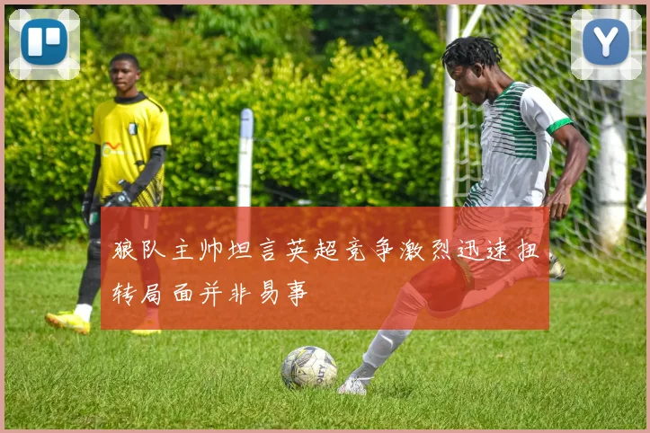 狼队主帅坦言英超竞争激烈迅速扭转局面并非易事
