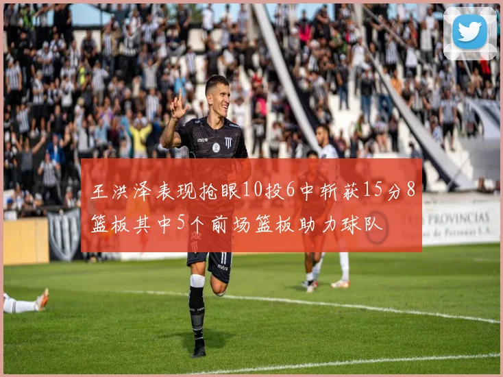 王洪泽表现抢眼10投6中斩获15分8篮板其中5个前场篮板助力球队