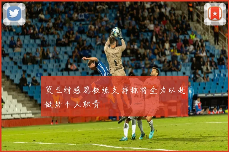 莫兰特感恩教练支持称将全力以赴做好个人职责