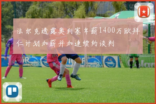 法尔克透露奥利塞年薪1400万欧拜仁计划加薪并加速续约谈判