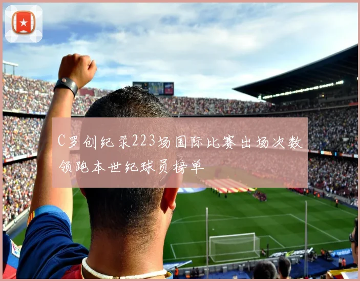 C罗创纪录223场国际比赛出场次数领跑本世纪球员榜单