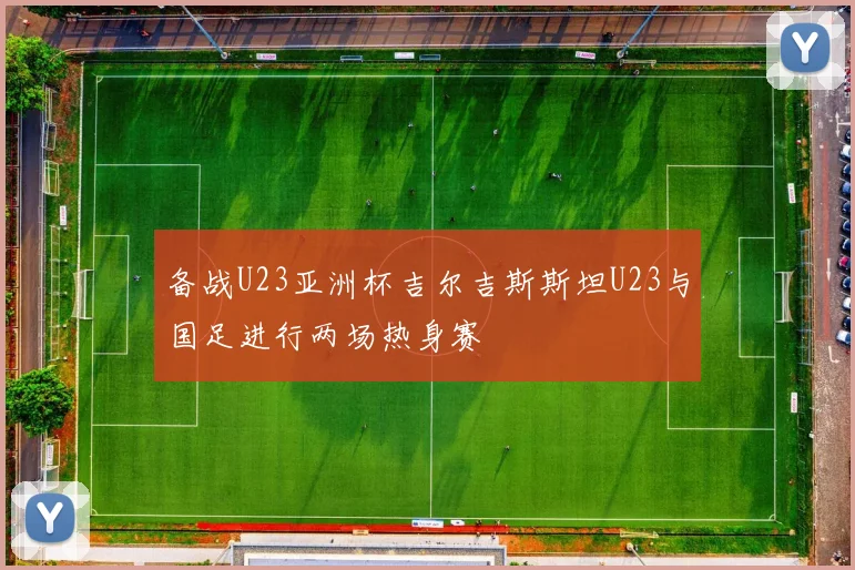 备战U23亚洲杯吉尔吉斯斯坦U23与国足进行两场热身赛