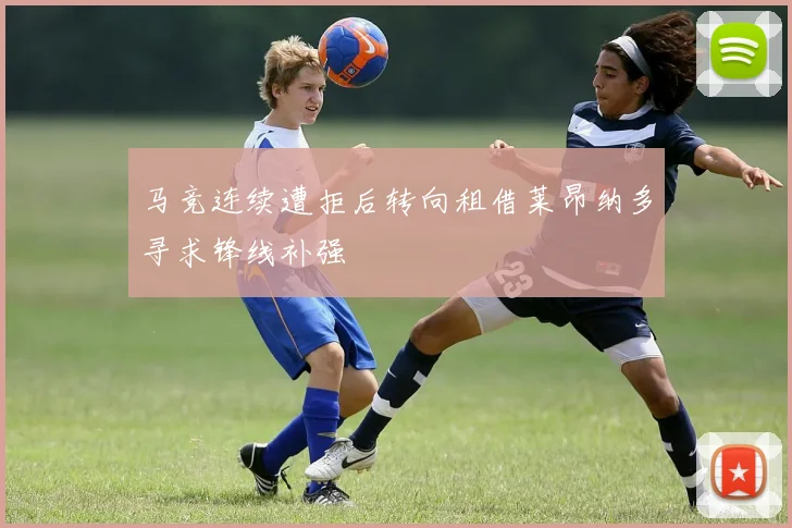 马竞连续遭拒后转向租借莱昂纳多寻求锋线补强