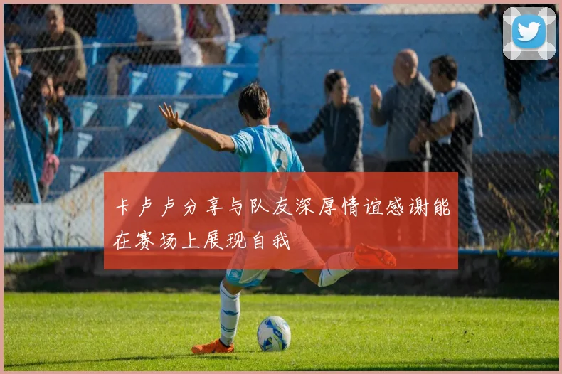 卡卢卢分享与队友深厚情谊感谢能在赛场上展现自我