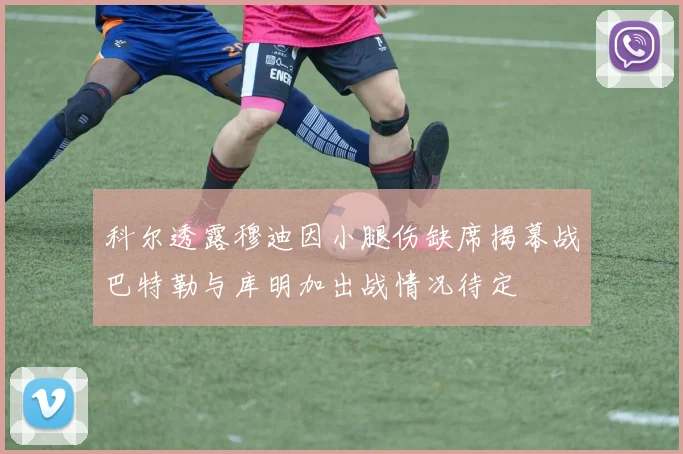 科尔透露穆迪因小腿伤缺席揭幕战巴特勒与库明加出战情况待定