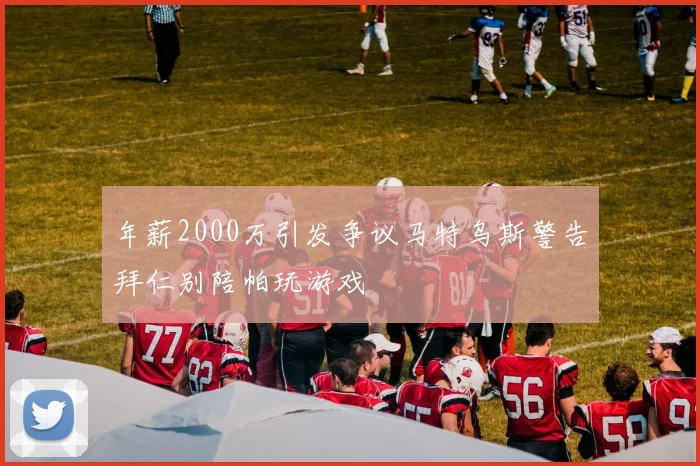 年薪2000万引发争议马特乌斯警告拜仁别陪帕玩游戏