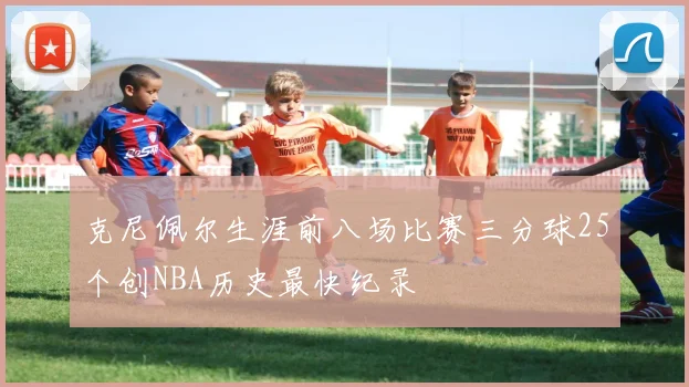 克尼佩尔生涯前八场比赛三分球25个创NBA历史最快纪录