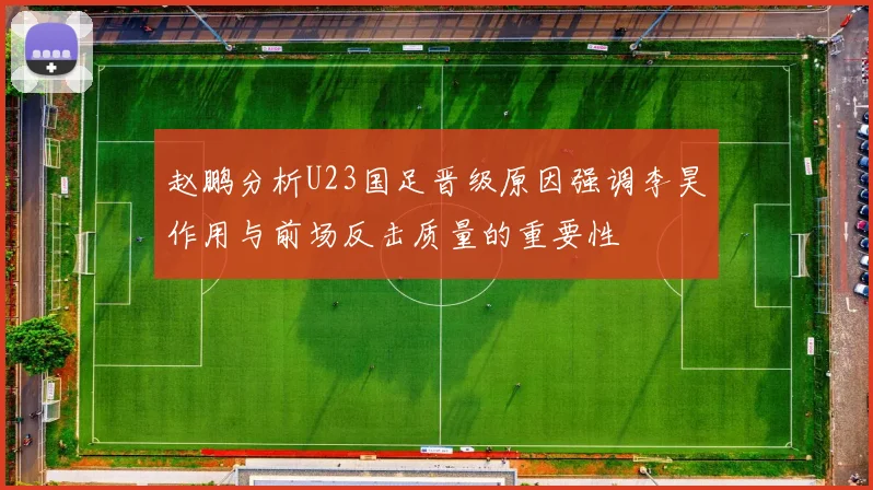 赵鹏分析U23国足晋级原因强调李昊作用与前场反击质量的重要性