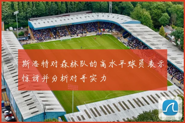 斯洛特对森林队的高水平球员表示惊讶并分析对手实力