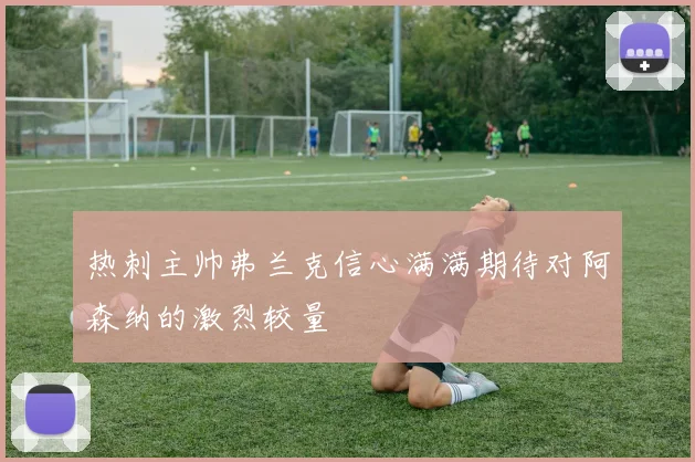 热刺主帅弗兰克信心满满期待对阿森纳的激烈较量